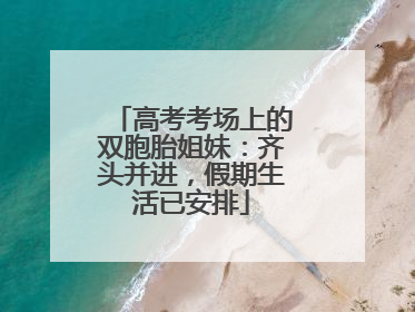 高考考场上的双胞胎姐妹：齐头并进，假期生活已安排