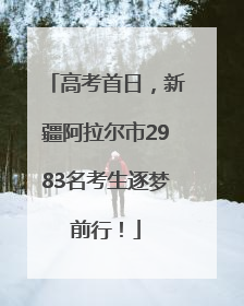 高考首日，新疆阿拉尔市2983名考生逐梦前行！