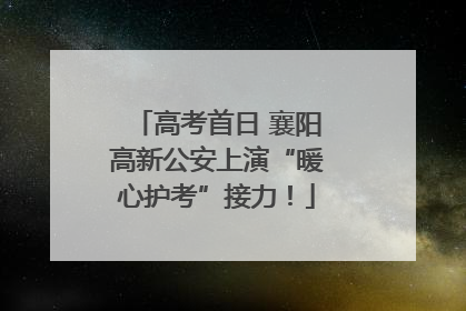 高考首日 襄阳高新公安上演“暖心护考”接力！