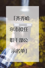 齐齐哈尔市拟任职干部公示名单