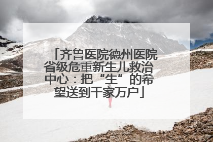 齐鲁医院德州医院省级危重新生儿救治中心：把“生”的希望送到千家万户