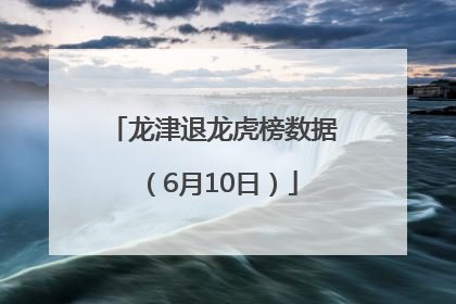 龙津退龙虎榜数据（6月10日）