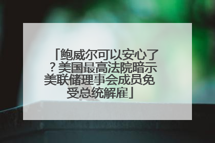 鲍威尔可以安心了？美国最高法院暗示美联储理事会成员免受总统解雇