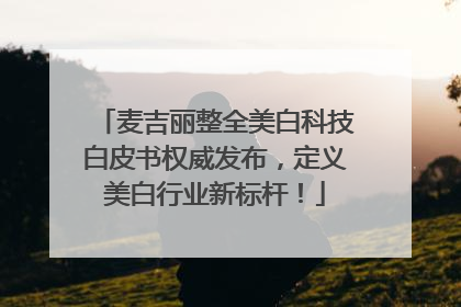 麦吉丽整全美白科技白皮书权威发布，定义美白行业新标杆！