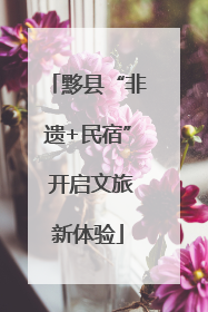 黟县“非遗+民宿” 开启文旅新体验