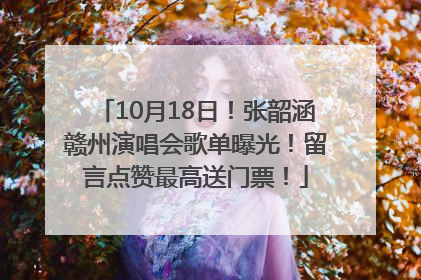 10月18日！张韶涵赣州演唱会歌单曝光！留言点赞最高送门票！