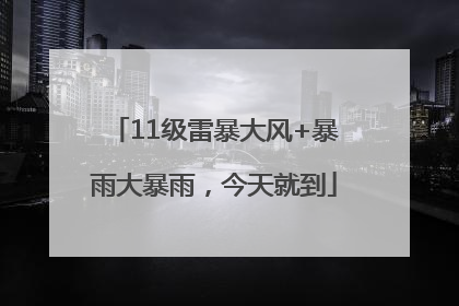 11级雷暴大风+暴雨大暴雨，今天就到