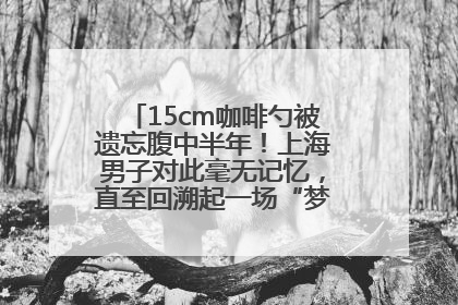 15cm咖啡勺被遗忘腹中半年！上海男子对此毫无记忆，直至回溯起一场“梦境”般的经历