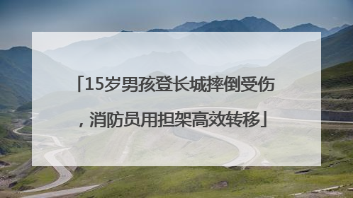 15岁男孩登长城摔倒受伤，消防员用担架高效转移