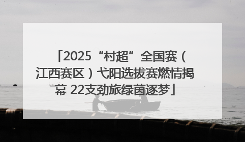 2025“村超”全国赛（江西赛区）弋阳选拔赛燃情揭幕 22支劲旅绿茵逐梦