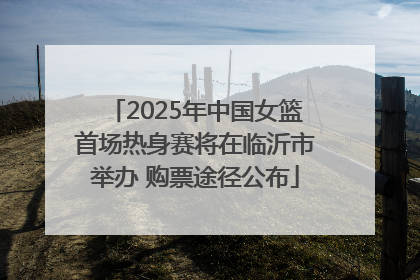 2025年中国女篮首场热身赛将在临沂市举办 购票途径公布