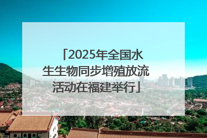 2025年全国水生生物同步增殖放流活动在福建举行