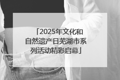 2025年文化和自然遗产日芜湖市系列活动精彩启幕