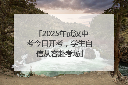 2025年武汉中考今日开考，学生自信从容赴考场