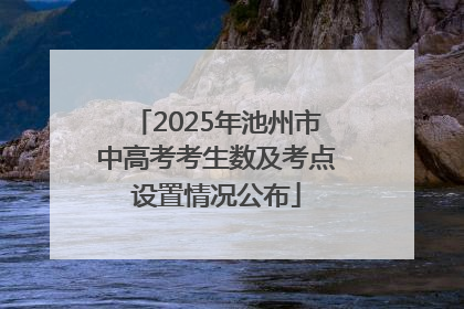 2025年池州市中高考考生数及考点设置情况公布