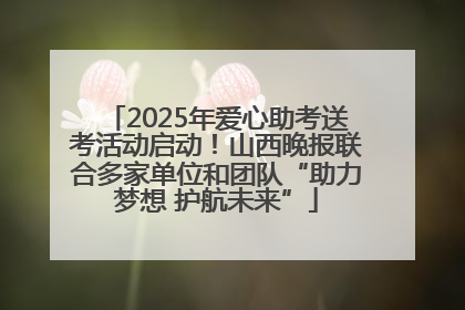 2025年爱心助考送考活动启动！山西晚报联合多家单位和团队“助力梦想 护航未来”