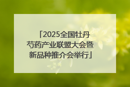2025全国牡丹芍药产业联盟大会暨新品种推介会举行