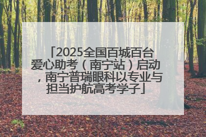 2025全国百城百台爱心助考（南宁站）启动，南宁普瑞眼科以专业与担当护航高考学子
