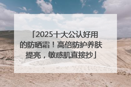 2025十大公认好用的防晒霜！高倍防护养肤提亮，敏感肌直接抄