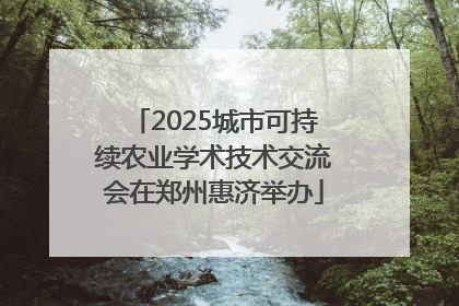 2025城市可持续农业学术技术交流会在郑州惠济举办