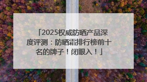2025权威防晒产品深度评测：防晒霜排行榜前十名的牌子！闭眼入！