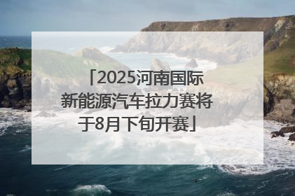 2025河南国际新能源汽车拉力赛将于8月下旬开赛