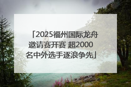 2025福州国际龙舟邀请赛开赛 超2000名中外选手逐浪争先