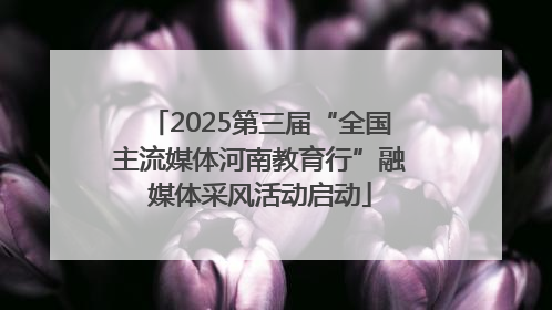 2025第三届“全国主流媒体河南教育行”融媒体采风活动启动