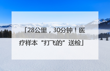 28公里，30分钟！医疗样本“打飞的”送检