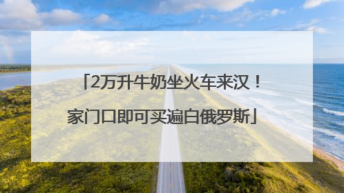 2万升牛奶坐火车来汉！家门口即可买遍白俄罗斯
