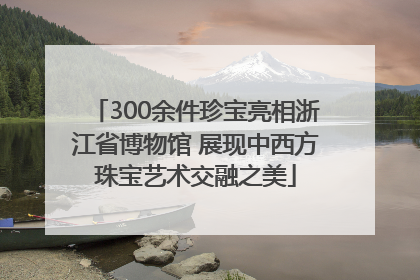 300余件珍宝亮相浙江省博物馆 展现中西方珠宝艺术交融之美
