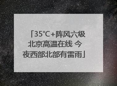 35℃+阵风六级 北京高温在线 今夜西部北部有雷雨