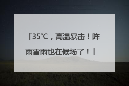 35℃，高温暴击！阵雨雷雨也在候场了！