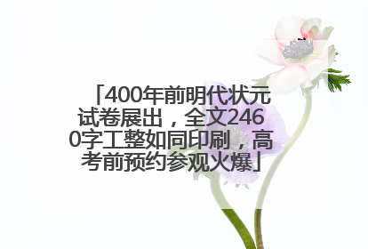 400年前明代状元试卷展出，全文2460字工整如同印刷，高考前预约参观火爆