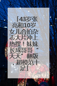 43岁张亮和10岁女儿合拍杂志大片冲上热搜！妹妹长成哥哥“天天”翻版，超模范十足