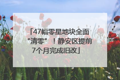 47幅零星地块全面“清零”！静安区提前7个月完成旧改