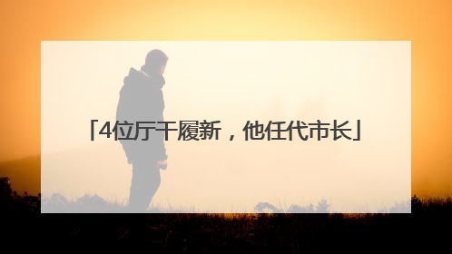 4位厅干履新，他任代市长