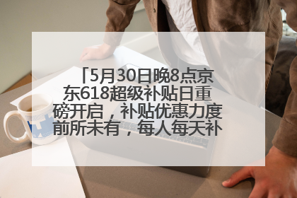 5月30日晚8点京东618超级补贴日重磅开启，补贴优惠力度前所未有，每人每天补贴超6180元！
