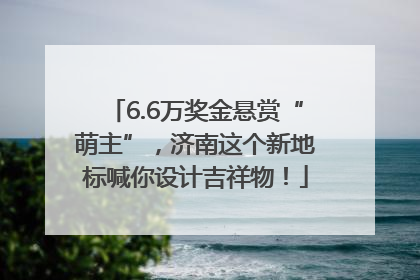 6.6万奖金悬赏“萌主”，济南这个新地标喊你设计吉祥物！