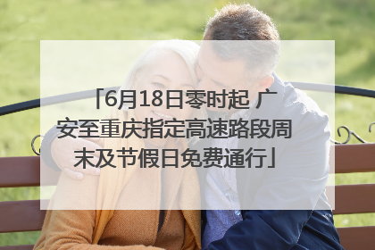 6月18日零时起 广安至重庆指定高速路段周末及节假日免费通行