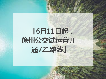 6月11日起，徐州公交试运营开通721路线