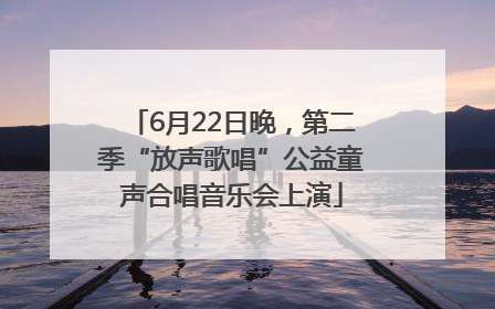 6月22日晚，第二季“放声歌唱”公益童声合唱音乐会上演