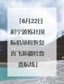 6月22日起宁波栎社国际机场将恢复直飞新疆吐鲁番航线