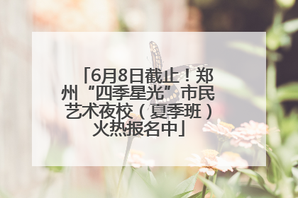 6月8日截止！郑州“四季星光”市民艺术夜校（夏季班）火热报名中