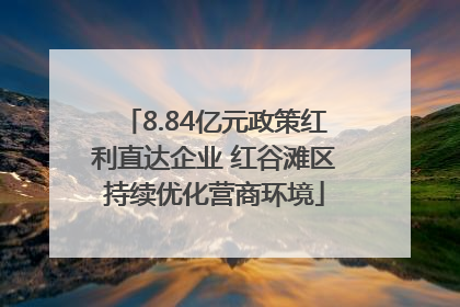 8.84亿元政策红利直达企业 红谷滩区持续优化营商环境