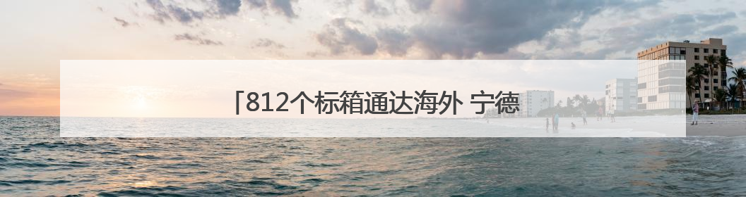 812个标箱通达海外 宁德口岸集装箱外贸业务稳健发展
