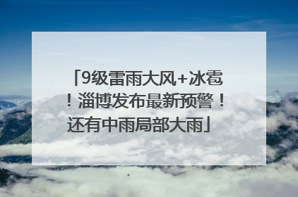 9级雷雨大风+冰雹！淄博发布最新预警！还有中雨局部大雨