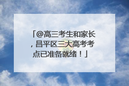 @高三考生和家长，昌平区三大高考考点已准备就绪！