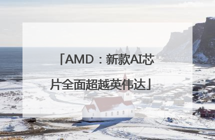AMD：新款AI芯片全面超越英伟达