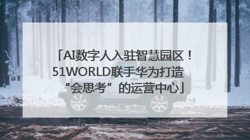 AI数字人入驻智慧园区！51WORLD联手华为打造“会思考”的运营中心